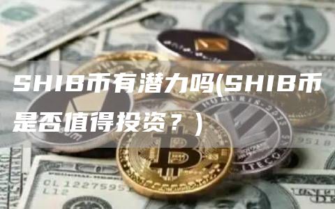 SHIB币有潜力吗 - SHIB币是否值得投资？
